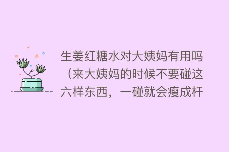 生姜红糖水对大姨妈有用吗（来大姨妈的时候不要碰这六样东西，一碰就会瘦成杆）