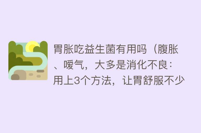 胃胀吃益生菌有用吗（腹胀、嗳气，大多是消化不良：用上3个方法，让胃舒服不少）