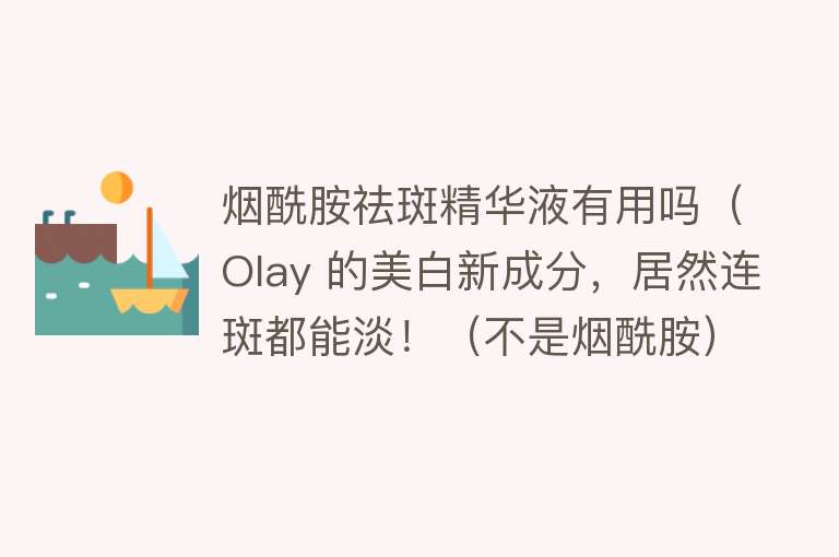 烟酰胺祛斑精华液有用吗（Olay 的美白新成分，居然连斑都能淡！（不是烟酰胺）