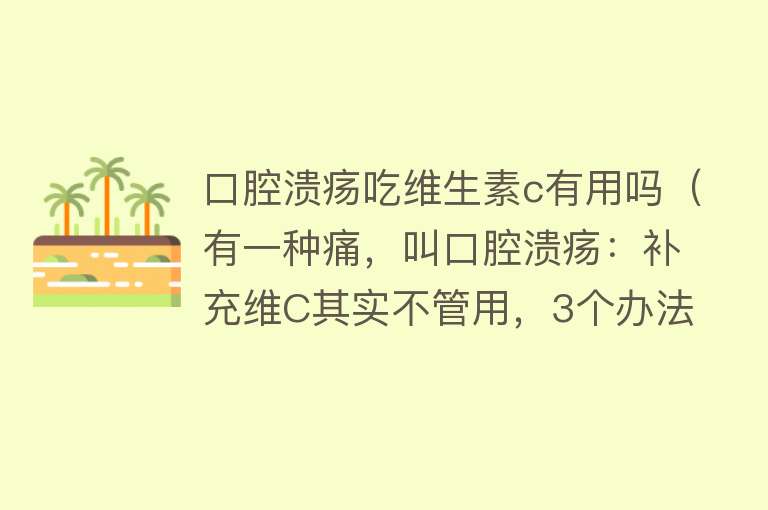 口腔溃疡吃维生素c有用吗（有一种痛，叫口腔溃疡：补充维C其实不管用，3个办法或更靠谱）