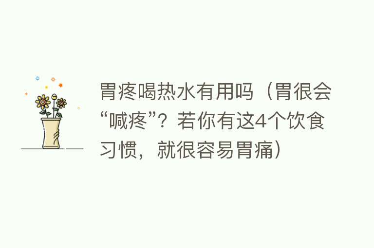 胃疼喝热水有用吗（胃很会“喊疼”？若你有这4个饮食习惯，就很容易胃痛）