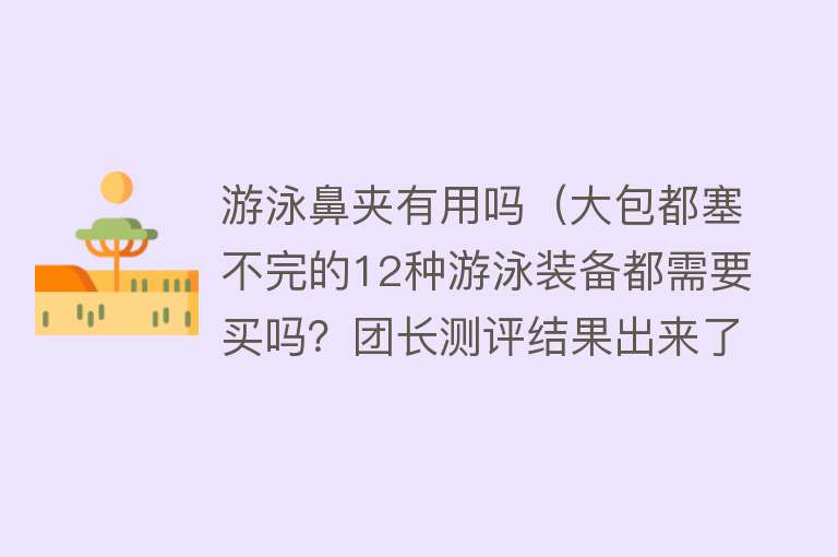 游泳鼻夹有用吗（大包都塞不完的12种游泳装备都需要买吗？团长测评结果出来了）