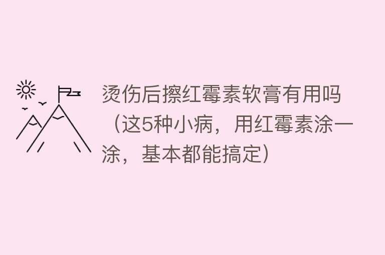 烫伤后擦红霉素软膏有用吗（这5种小病，用红霉素涂一涂，基本都能搞定）