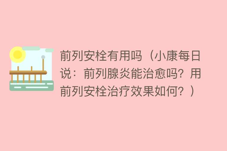 前列安栓有用吗（小康每日说：前列腺炎能治愈吗？用前列安栓治疗效果如何？）
