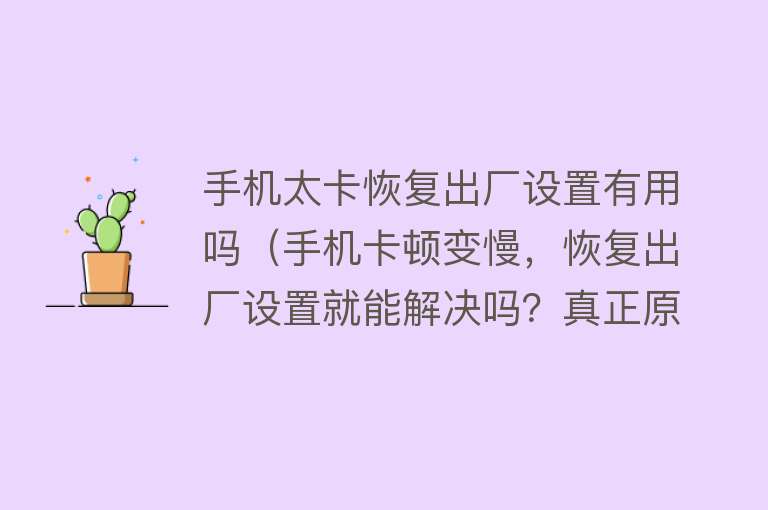 手机太卡恢复出厂设置有用吗（手机卡顿变慢，恢复出厂设置就能解决吗？真正原因终于找到了）