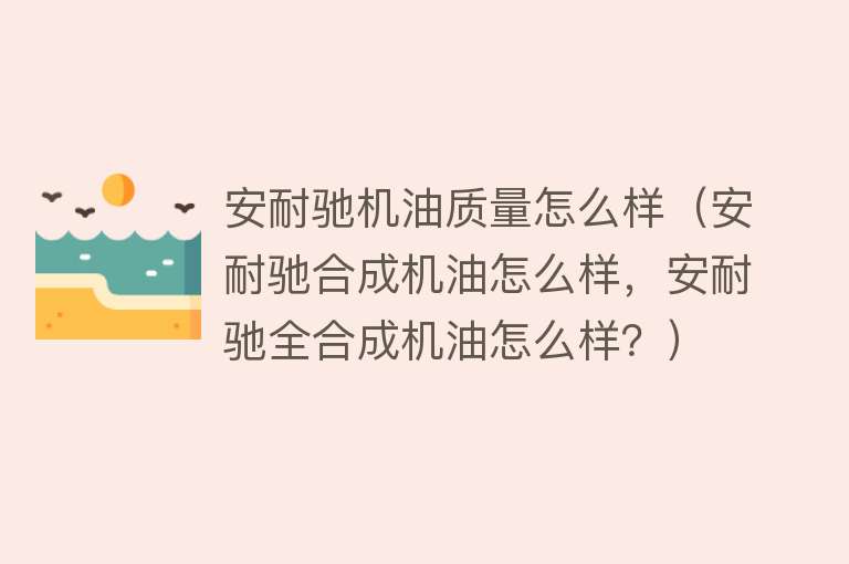 安耐驰机油质量怎么样（安耐驰合成机油怎么样，安耐驰全合成机油怎么样？）