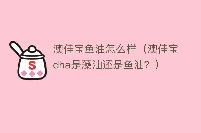 澳佳宝鱼油怎么样（澳佳宝dha是藻油还是鱼油？）