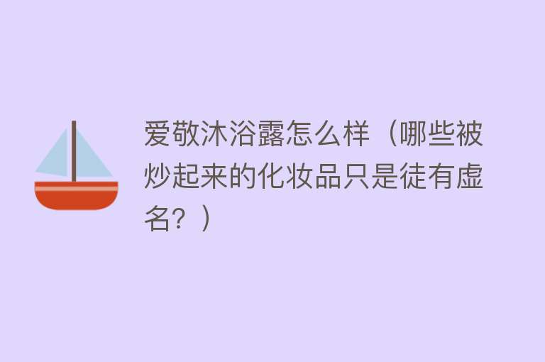 爱敬沐浴露怎么样（哪些被炒起来的化妆品只是徒有虚名？）