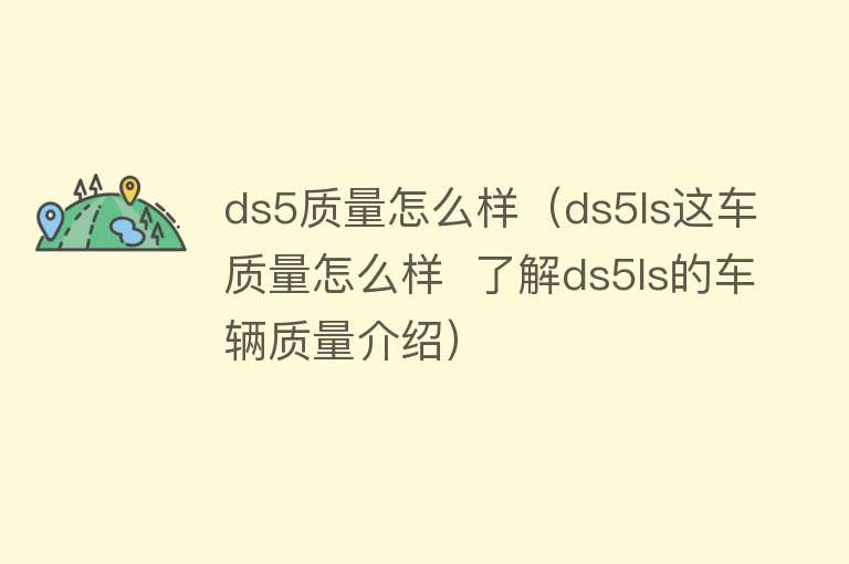 ds5质量怎么样（ds5ls这车质量怎么样  了解ds5ls的车辆质量介绍）