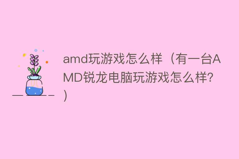 amd玩游戏怎么样（有一台AMD锐龙电脑玩游戏怎么样？）