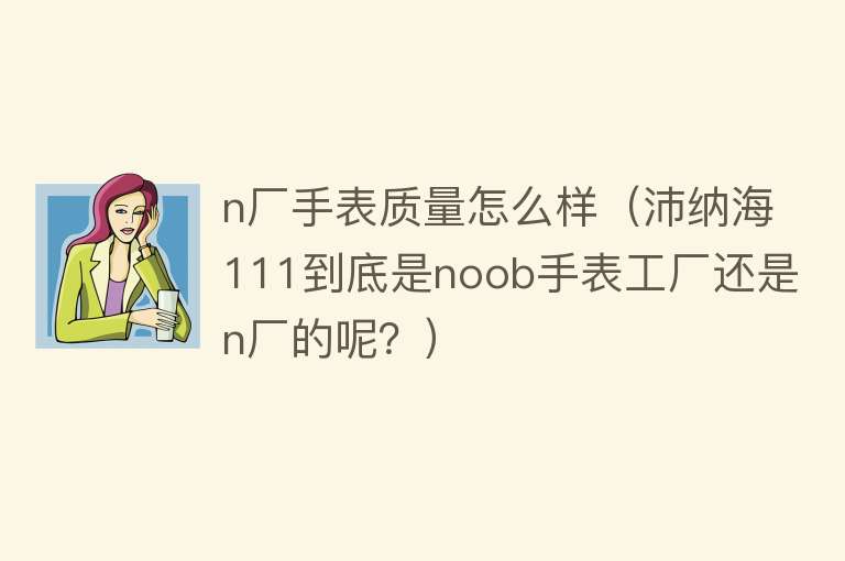 n厂手表质量怎么样（沛纳海111到底是noob手表工厂还是n厂的呢？）