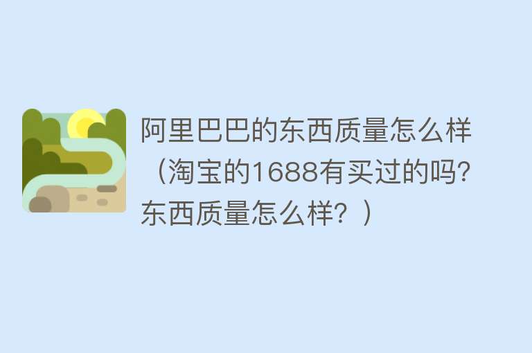 阿里巴巴的东西质量怎么样（淘宝的1688有买过的吗？东西质量怎么样？）