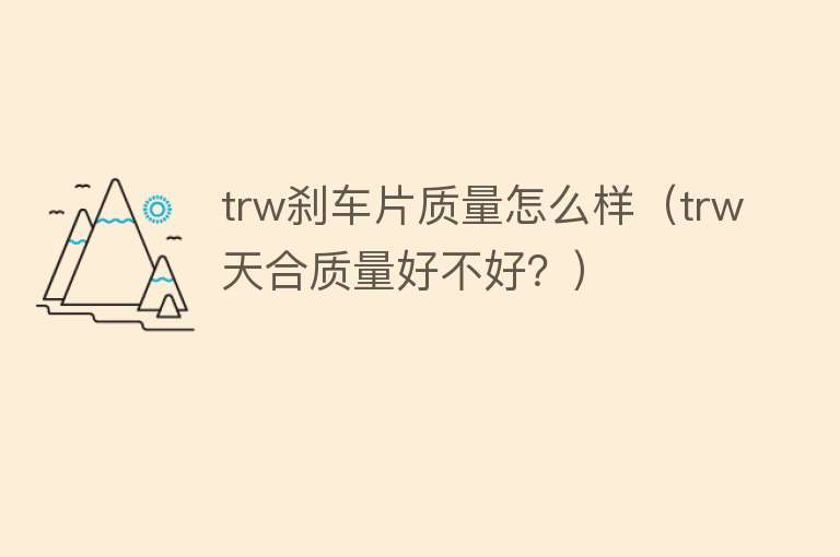 trw刹车片质量怎么样（trw天合质量好不好？）