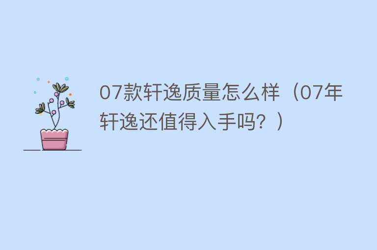 07款轩逸质量怎么样（07年轩逸还值得入手吗？）