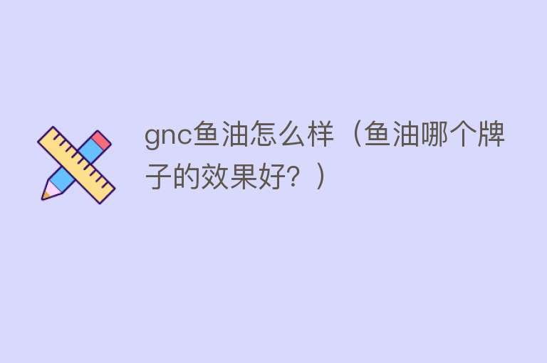 gnc鱼油怎么样（鱼油哪个牌子的效果好？）