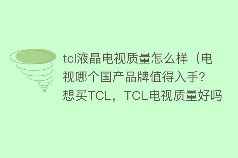 tcl液晶电视质量怎么样（电视哪个国产品牌值得入手？想买TCL，TCL电视质量好吗？）