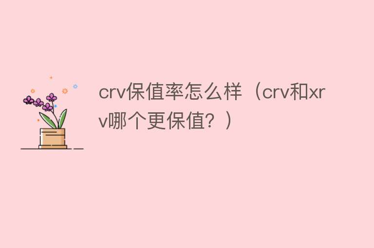 crv保值率怎么样（crv和xrv哪个更保值？）