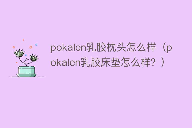 pokalen乳胶枕头怎么样（pokalen乳胶床垫怎么样？）