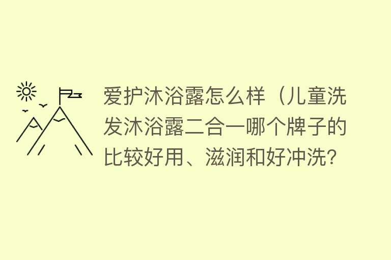 爱护沐浴露怎么样（儿童洗发沐浴露二合一哪个牌子的比较好用、滋润和好冲洗？）