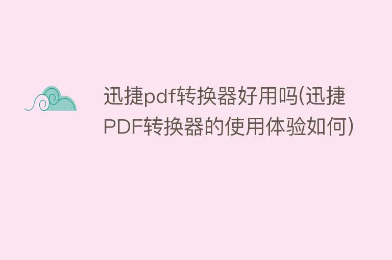 迅捷pdf转换器好用吗(迅捷PDF转换器的使用体验如何)