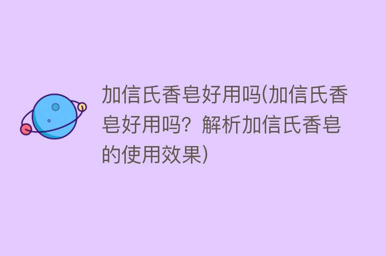 加信氏香皂好用吗(加信氏香皂好用吗？解析加信氏香皂的使用效果)