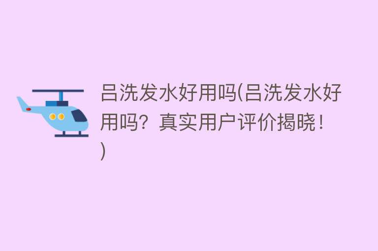 吕洗发水好用吗(吕洗发水好用吗？真实用户评价揭晓！)