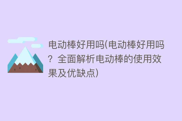 电动棒好用吗(电动棒好用吗？全面解析电动棒的使用效果及优缺点)